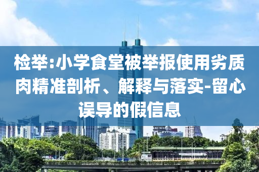 檢舉:小學(xué)食堂被舉報(bào)使用劣質(zhì)肉精準(zhǔn)剖析、解釋與落實(shí)-留心誤導(dǎo)的假信息