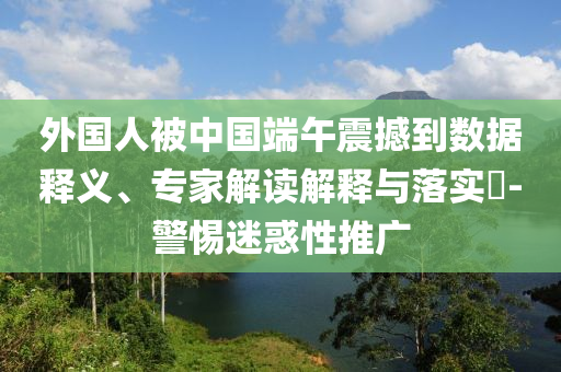 外國人被中國端午震撼到數(shù)據(jù)釋義、專家解讀解釋與落實?-警惕迷惑性推廣