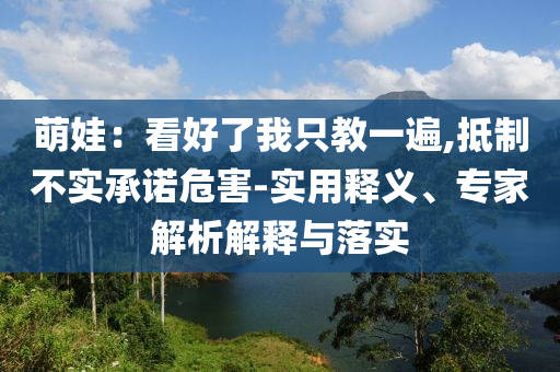萌娃：看好了我只教一遍,抵制不實承諾危害-實用釋義、專家解析解釋與落實