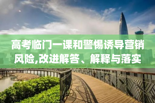 高考臨門一課和警惕誘導營銷風險,改進解答、解釋與落實