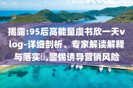 揭露:95后高能量虞書欣一天vlog-詳細剖析、專家解讀解釋與落實?,警惕誘導營銷風險