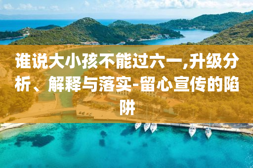 誰說大小孩不能過六一,升級分析、解釋與落實-留心宣傳的陷阱