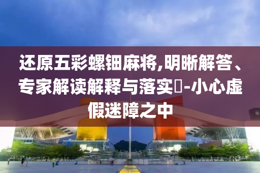 還原五彩螺鈿麻將,明晰解答、專家解讀解釋與落實?-小心虛假迷障之中