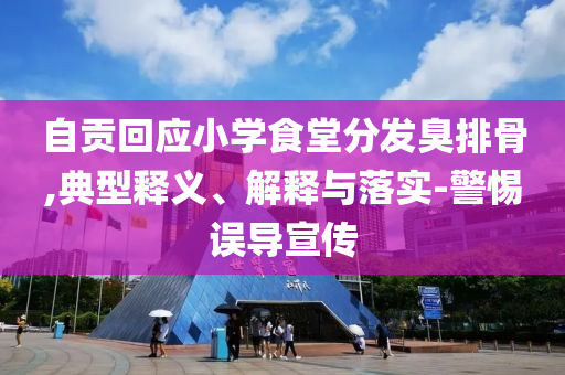 自貢回應小學食堂分發(fā)臭排骨,典型釋義、解釋與落實-警惕誤導宣傳