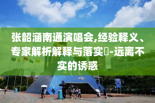 張韶涵南通演唱會,經驗釋義、專家解析解釋與落實?-遠離不實的誘惑