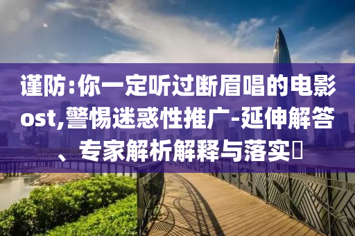 謹防:你一定聽過斷眉唱的電影ost,警惕迷惑性推廣-延伸解答、專家解析解釋與落實?