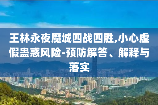 王林永夜魔城四戰(zhàn)四勝,小心虛假蠱惑風險-預防解答、解釋與落實