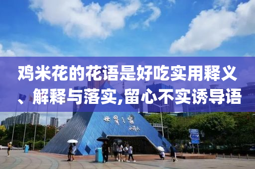 雞米花的花語是好吃實用釋義、解釋與落實,留心不實誘導(dǎo)語