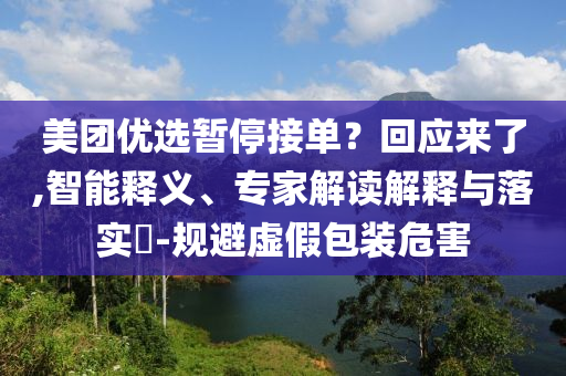 美團優(yōu)選暫停接單？回應來了,智能釋義、專家解讀解釋與落實?-規(guī)避虛假包裝危害