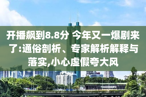 開播飆到8.8分 今年又一爆劇來了:通俗剖析、專家解析解釋與落實,小心虛假夸大風(fēng)