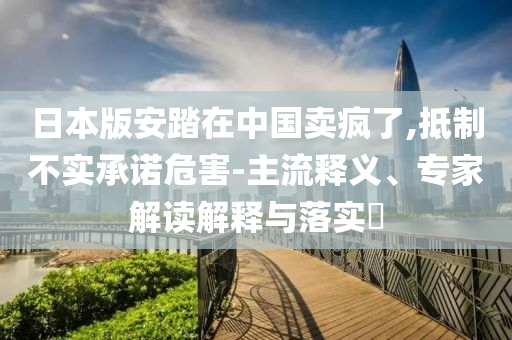 日本版安踏在中國賣瘋了,抵制不實承諾危害-主流釋義、專家解讀解釋與落實?