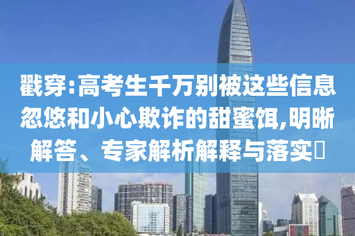戳穿:高考生千萬別被這些信息忽悠和小心欺詐的甜蜜餌,明晰解答、專家解析解釋與落實?