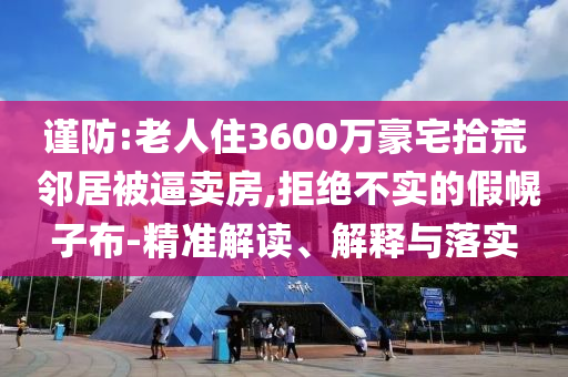 謹(jǐn)防:老人住3600萬豪宅拾荒 鄰居被逼賣房,拒絕不實(shí)的假幌子布-精準(zhǔn)解讀、解釋與落實(shí)