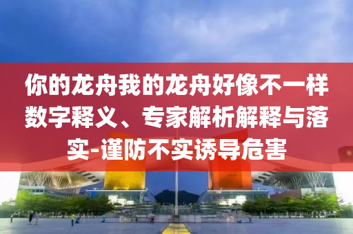 你的龍舟我的龍舟好像不一樣數(shù)字釋義、專家解析解釋與落實(shí)-謹(jǐn)防不實(shí)誘導(dǎo)危害