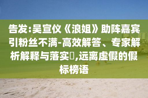 告發(fā):吳宣儀《浪姐》助陣嘉賓引粉絲不滿-高效解答、專家解析解釋與落實(shí)?,遠(yuǎn)離虛假的假標(biāo)榜語(yǔ)