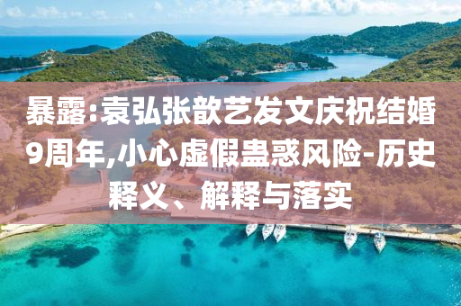 暴露:袁弘張歆藝發(fā)文慶祝結(jié)婚9周年,小心虛假蠱惑風(fēng)險(xiǎn)-歷史釋義、解釋與落實(shí)