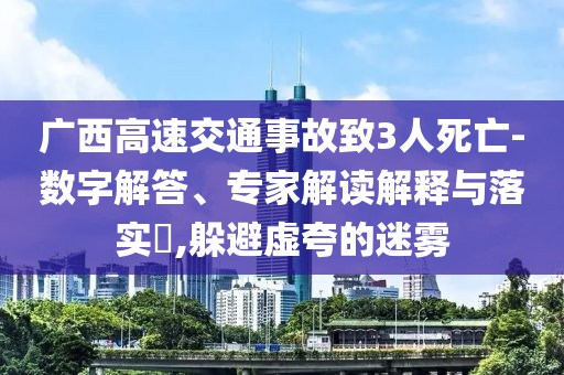 廣西高速交通事故致3人死亡-數(shù)字解答、專家解讀解釋與落實?,躲避虛夸的迷霧