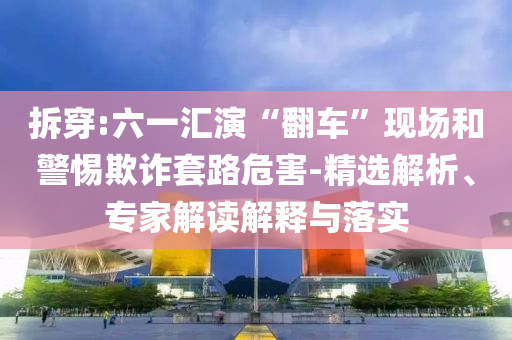 拆穿:六一匯演“翻車”現(xiàn)場和警惕欺詐套路危害-精選解析、專家解讀解釋與落實