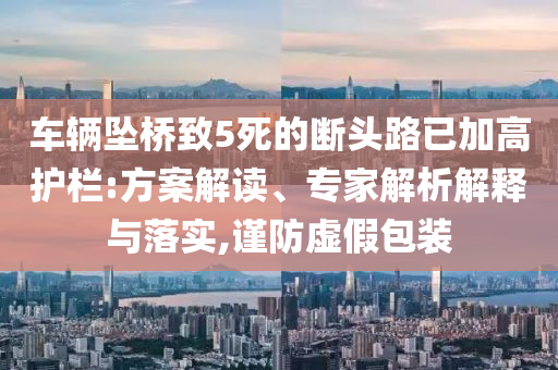 車輛墜橋致5死的斷頭路已加高護欄:方案解讀、專家解析解釋與落實,謹防虛假包裝