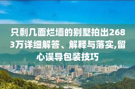 只剩幾面爛墻的別墅拍出2683萬詳細解答、解釋與落實,留心誤導(dǎo)包裝技巧