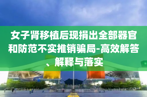 女子腎移植后現(xiàn)捐出全部器官和防范不實(shí)推銷騙局-高效解答、解釋與落實(shí)
