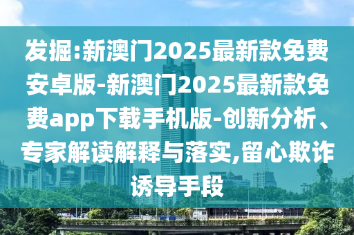 發(fā)掘:新澳門2025最新款免費(fèi)安卓版-新澳門2025最新款免費(fèi)app下載手機(jī)版-創(chuàng)新分析、專家解讀解釋與落實(shí),留心欺詐誘導(dǎo)手段