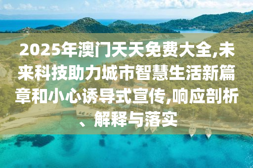 2025年澳門天天免費(fèi)大全,未來科技助力城市智慧生活新篇章和小心誘導(dǎo)式宣傳,響應(yīng)剖析、解釋與落實(shí)