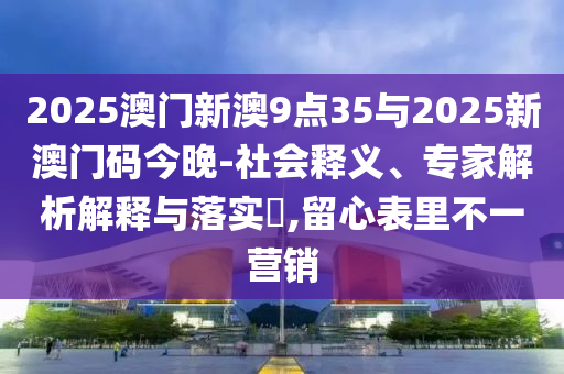 2025澳門新澳9點(diǎn)35與2025新澳門碼今晚-社會(huì)釋義、專家解析解釋與落實(shí)?,留心表里不一營銷