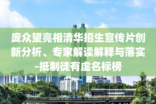 龐眾望亮相清華招生宣傳片創(chuàng)新分析、專家解讀解釋與落實-抵制徒有虛名標榜