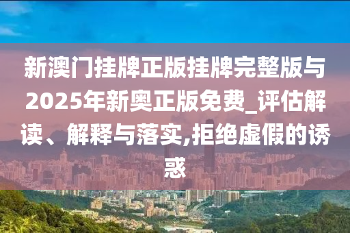 新澳門掛牌正版掛牌完整版與2025年新奧正版免費(fèi)_評(píng)估解讀、解釋與落實(shí),拒絕虛假的誘惑