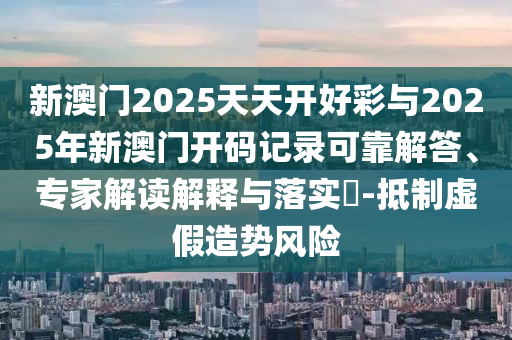 新澳門2025天天開好彩與2025年新澳門開碼記錄可靠解答、專家解讀解釋與落實(shí)?-抵制虛假造勢風(fēng)險(xiǎn)