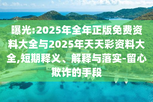 曝光:2025年全年正版免費(fèi)資料大全與2025年天天彩資料大全,短期釋義、解釋與落實(shí)-留心欺詐的手段