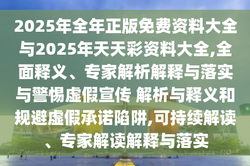 2025年全年正版免費資料大全與2025年天天彩資料大全,全面釋義、專家解析解釋與落實與警惕虛假宣傳 解析與釋義和規(guī)避虛假承諾陷阱,可持續(xù)解讀、專家解讀解釋與落實
