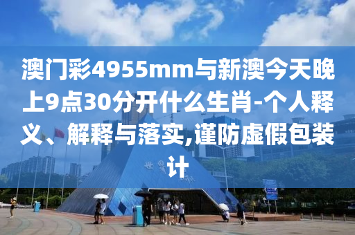澳門彩4955mm與新澳今天晚上9點30分開什么生肖-個人釋義、解釋與落實,謹防虛假包裝計