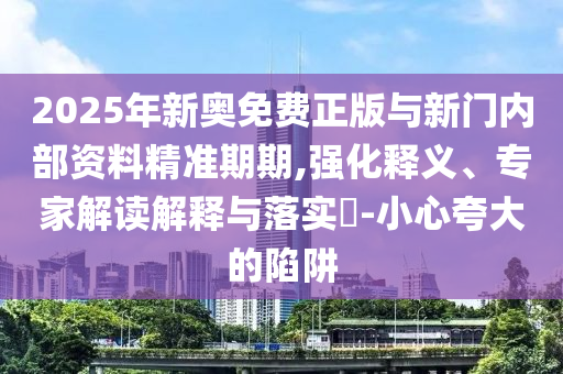 2025年新奧免費正版與新門內(nèi)部資料精準(zhǔn)期期,強(qiáng)化釋義、專家解讀解釋與落實?-小心夸大的陷阱