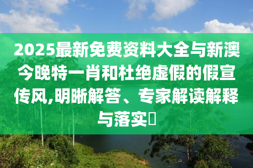 2025最新免費資料大全與新澳今晚特一肖和杜絕虛假的假宣傳風(fēng),明晰解答、專家解讀解釋與落實?