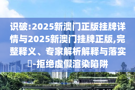 識破:2025新澳門正版掛牌詳情與2025新澳門掛牌正版,完整釋義、專家解析解釋與落實?-拒絕虛假渲染陷阱