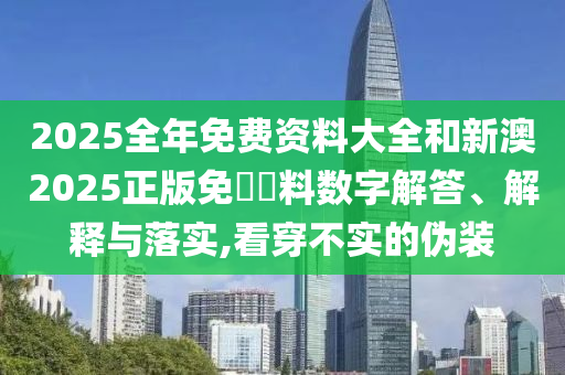 2025全年免費資料大全和新澳2025正版免費資料數(shù)字解答、解釋與落實,看穿不實的偽裝