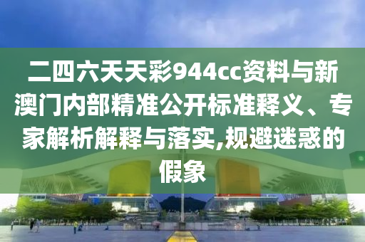二四六天天彩944cc資料與新澳門內(nèi)部精準(zhǔn)公開標(biāo)準(zhǔn)釋義、專家解析解釋與落實,規(guī)避迷惑的假象