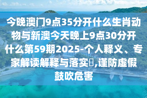 今晚澳門9點(diǎn)35分開什么生肖動物與新澳今天晚上9點(diǎn)30分開什么第59期2025-個人釋義、專家解讀解釋與落實(shí)?,謹(jǐn)防虛假鼓吹危害