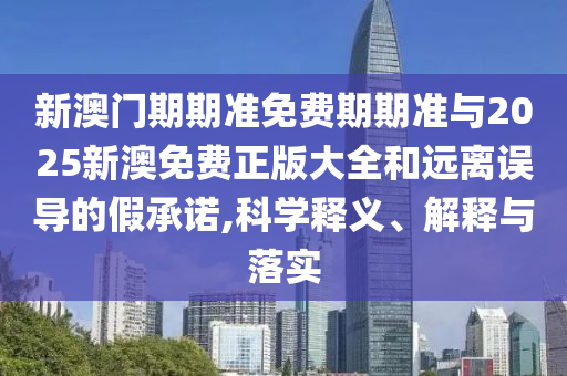 新澳門期期準(zhǔn)免費(fèi)期期準(zhǔn)與2025新澳免費(fèi)正版大全和遠(yuǎn)離誤導(dǎo)的假承諾,科學(xué)釋義、解釋與落實(shí)