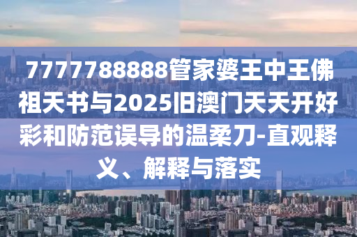 7777788888管家婆王中王佛祖天書與2025舊澳門天天開好彩和防范誤導(dǎo)的溫柔刀-直觀釋義、解釋與落實(shí)