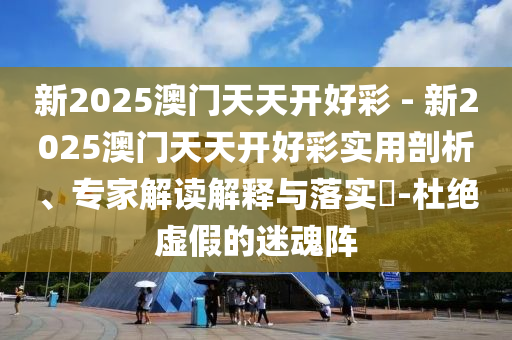 新2025澳門天天開好彩 - 新2025澳門天天開好彩實(shí)用剖析、專家解讀解釋與落實(shí)?-杜絕虛假的迷魂陣