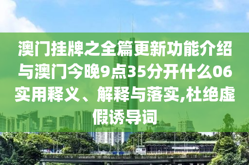 澳門掛牌之全篇更新功能介紹與澳門今晚9點(diǎn)35分開什么06實(shí)用釋義、解釋與落實(shí),杜絕虛假誘導(dǎo)詞