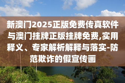 新澳門2025正版免費(fèi)傳真軟件與澳門掛牌正版掛牌免費(fèi),實(shí)用釋義、專家解析解釋與落實(shí)-防范欺詐的假宣傳畫