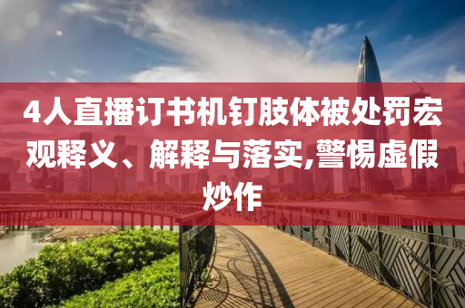 4人直播訂書機釘肢體被處罰宏觀釋義、解釋與落實,警惕虛假炒作
