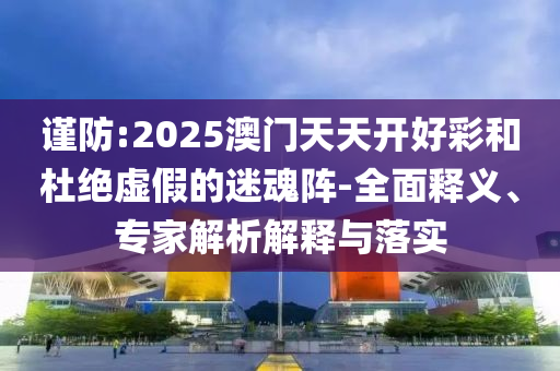 謹(jǐn)防:2025澳門天天開好彩和杜絕虛假的迷魂陣-全面釋義、專家解析解釋與落實(shí)