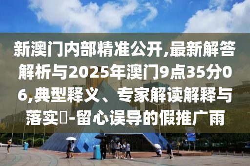 新澳門內(nèi)部精準(zhǔn)公開,最新解答解析與2025年澳門9點(diǎn)35分06,典型釋義、專家解讀解釋與落實(shí)?-留心誤導(dǎo)的假推廣雨