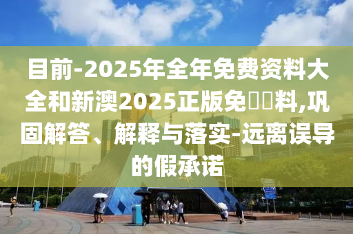 目前-2025年全年免費(fèi)資料大全和新澳2025正版免費(fèi)資料,鞏固解答、解釋與落實(shí)-遠(yuǎn)離誤導(dǎo)的假承諾