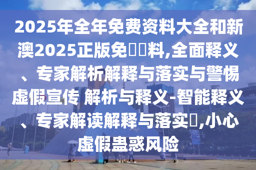 2025年全年免費(fèi)資料大全和新澳2025正版免費(fèi)資料,全面釋義、專家解析解釋與落實(shí)與警惕虛假宣傳 解析與釋義-智能釋義、專家解讀解釋與落實(shí)?,小心虛假蠱惑風(fēng)險(xiǎn)